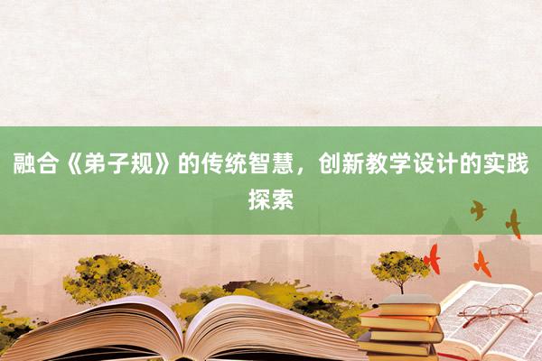 融合《弟子规》的传统智慧，创新教学设计的实践探索