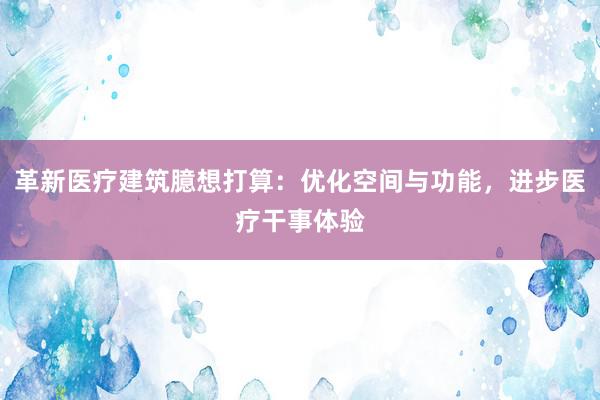 革新医疗建筑臆想打算：优化空间与功能，进步医疗干事体验